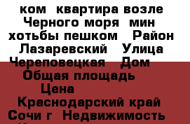  1ком. квартира возле Черного моря 8мин. хотьбы пешком › Район ­ Лазаревский › Улица ­ Череповецкая › Дом ­ 10 › Общая площадь ­ 26 › Цена ­ 2 000 000 - Краснодарский край, Сочи г. Недвижимость » Квартиры продажа   